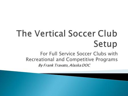 For Full Service Soccer Clubs with Recreational and Competitive Programs By Frank Travato, Alaska DOC.