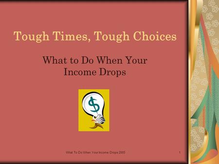 What To Do When Your Income Drops 20051 Tough Times, Tough Choices What to Do When Your Income Drops.