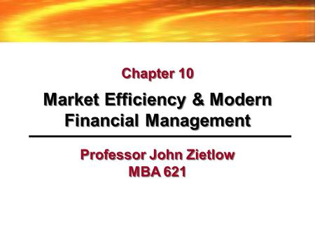Professor John Zietlow MBA 621 Market Efficiency & Modern Financial Management Chapter 10.