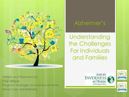 Alzheimer’s Understanding the Challenges For Individuals and Families Written and Presented by: Polly Milligan Programs Manager at Inverness at Home Home.