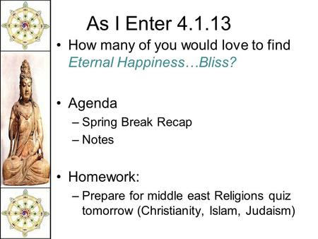 As I Enter 4.1.13 How many of you would love to find Eternal Happiness…Bliss? Agenda –Spring Break Recap –Notes Homework: –Prepare for middle east Religions.