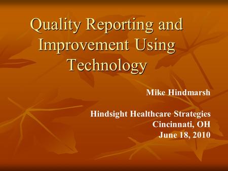 Quality Reporting and Improvement Using Technology Mike Hindmarsh Hindsight Healthcare Strategies Cincinnati, OH June 18, 2010.
