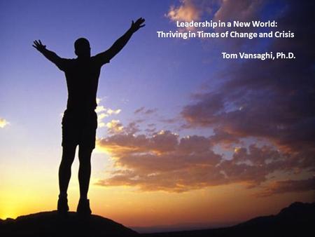 Leadership in a New World: Thriving in Times of Change and Crisis Tom Vansaghi, Ph.D. Leadership in a New World: Thriving in Times of Change and Crisis.