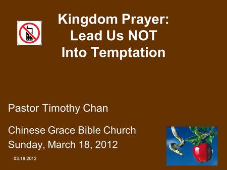 03.18.2012 1 Kingdom Prayer: Lead Us NOT Into Temptation Pastor Timothy Chan Chinese Grace Bible Church Sunday, March 18, 2012.