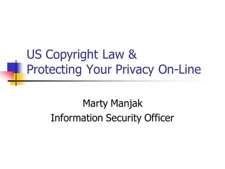 US Copyright Law & Protecting Your Privacy On-Line Marty Manjak Information Security Officer.