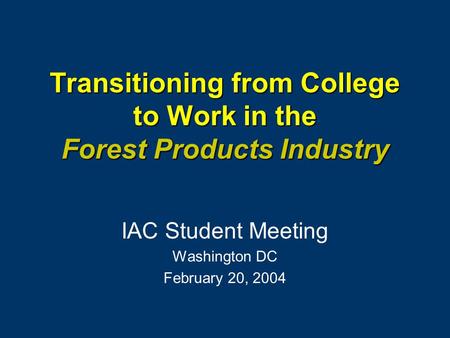 Transitioning from College to Work in the Forest Products Industry IAC Student Meeting Washington DC February 20, 2004.