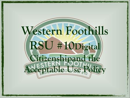 Western Foothills RSU #10 Digital Citizenshipand the Acceptable Use Policy.