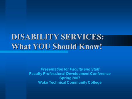 DISABILITY SERVICES: What YOU Should Know! Presentation for Faculty and Staff Faculty Professional Development Conference Spring 2007 Wake Technical Community.