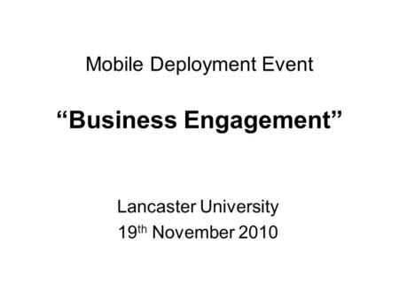 Mobile Deployment Event “Business Engagement” Lancaster University 19 th November 2010.