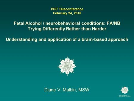 © FASCETS, Inc. PPC Teleconference February 24, 2015 Fetal Alcohol / neurobehavioral conditions: FA/NB Trying Differently Rather than Harder Understanding.