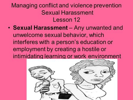 Managing conflict and violence prevention Sexual Harassment Lesson 12 Sexual Harassment – Any unwanted and unwelcome sexual behavior, which interferes.