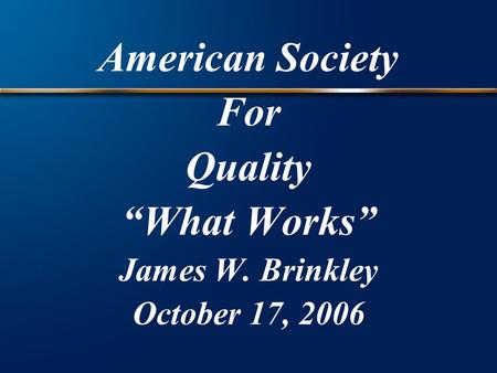 American Society For Quality “What Works” James W. Brinkley October 17, 2006.