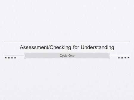 Assessment/Checking for Understanding Cycle One. Objective I will be able to assess my students’ learning through frequent checks for understanding.