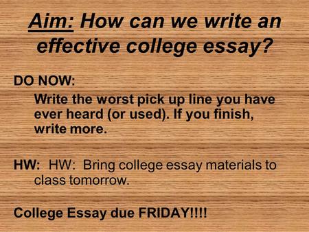 Aim: How can we write an effective college essay? DO NOW: Write the worst pick up line you have ever heard (or used). If you finish, write more. HW: HW:
