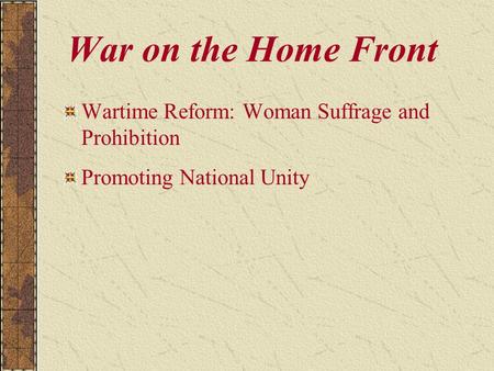War on the Home Front Wartime Reform: Woman Suffrage and Prohibition Promoting National Unity.