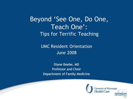 Beyond ‘See One, Do One, Teach One’: Tips for Terrific Teaching UMC Resident Orientation June 2008 Diane Beebe, MD Professor and Chair Department of Family.