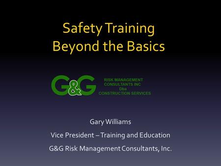 Safety Training Beyond the Basics Gary Williams Vice President – Training and Education G&G Risk Management Consultants, Inc.