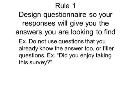 Rule 1 Design questionnaire so your responses will give you the answers you are looking to find Ex. Do not use questions that you already know the answer.