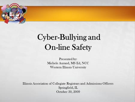 Cyber-Bullying and On-line Safety Presented by: Michele Aurand, MS Ed, NCC Western Illinois University Illinois Association of Collegiate Registrars and.