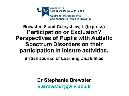 Brewster, S and Coleyshaw, L (in press) Participation or Exclusion? Perspectives of Pupils with Autistic Spectrum Disorders on their participation in leisure.