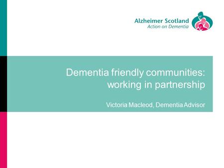 Dementia friendly communities: working in partnership Victoria Macleod, Dementia Advisor.