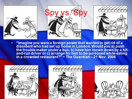 Spy vs. Spy “Imagine you were a foreign power that wanted to get rid of a dissident who had set up home in London. Would you a) push the trouble maker.