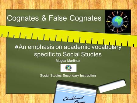 Cognates & False Cognates An emphasis on academic vocabulary specific to Social Studies Magda Martinez Social Studies Secondary Instruction.