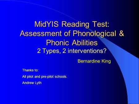 MidYIS Reading Test: Assessment of Phonological & Phonic Abilities 2 Types, 2 interventions? Bernardine King Thanks to: All pilot and pre-pilot schools.