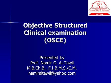 Objective Structured Clinical examination (OSCE) Presented by Prof. Namir G. Al-Tawil M.B.Ch.B., F.I.B.M.S./C.M.