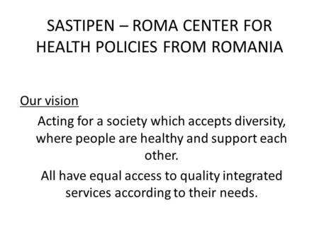 SASTIPEN – ROMA CENTER FOR HEALTH POLICIES FROM ROMANIA Our vision Acting for a society which accepts diversity, where people are healthy and support each.