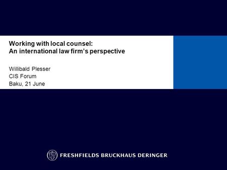 Working with local counsel: An international law firm’s perspective Willibald Plesser CIS Forum Baku, 21 June To insert other ready-formatted pages: go.