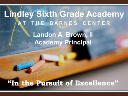 Lindley Sixth Grade Academy A T T H E B A R N E S C E N T E R “In the Pursuit of Excellence” Landon A. Brown, II Academy Principal.