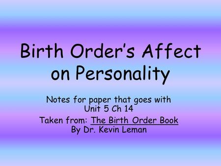 Birth Order’s Affect on Personality Notes for paper that goes with Unit 5 Ch 14 Taken from: The Birth Order Book By Dr. Kevin Leman.