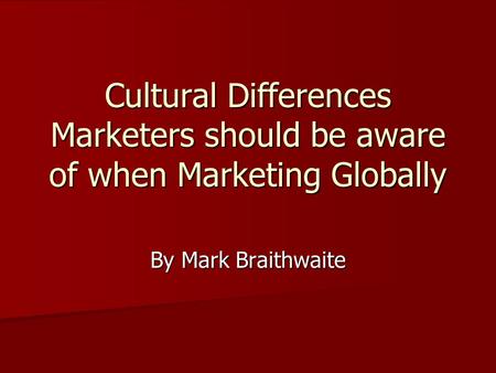 Cultural Differences Marketers should be aware of when Marketing Globally By Mark Braithwaite.