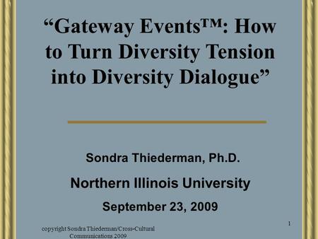 Copyright Sondra Thiederman/Cross-Cultural Communications 2009 1 “Gateway Events™: How to Turn Diversity Tension into Diversity Dialogue” Northern Illinois.