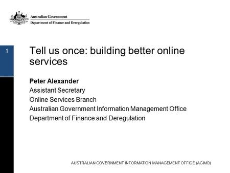 Tell us once: building better online services Peter Alexander Assistant Secretary Online Services Branch Australian Government Information Management Office.