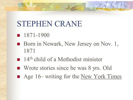 STEPHEN CRANE 1871-1900 Born in Newark, New Jersey on Nov. 1, 1871 14 th child of a Methodist minister Wrote stories since he was 8 yrs. Old Age 16– writing.