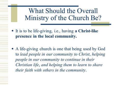 What Should the Overall Ministry of the Church Be?  It is to be life-giving, i.e., having a Christ-like presence in the local community.  A life-giving.