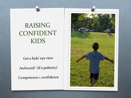 RAISING CONFIDENT KIDS Get a kids’ eye view Awkward! (It’s puberty) Competence = confidence.