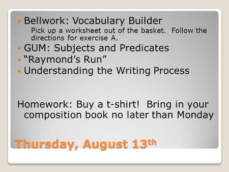 Thursday, August 13 th Bellwork: Vocabulary Builder ◦Pick up a worksheet out of the basket. Follow the directions for exercise A. GUM: Subjects and Predicates.