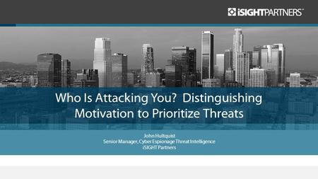 Who Is Attacking You? Distinguishing Motivation to Prioritize Threats John Hultquist Senior Manager, Cyber Espionage Threat Intelligence iSIGHT Partners.