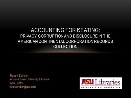 Robert Spindler Arizona State University Libraries April, 2015 ACCOUNTING FOR KEATING: PRIVACY, CORRUPTION AND DISCLOSURE IN THE AMERICAN.