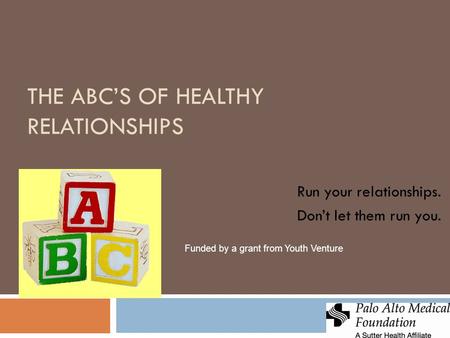 THE ABC’S OF HEALTHY RELATIONSHIPS Run your relationships. Don’t let them run you. Funded by a grant from Youth Venture.