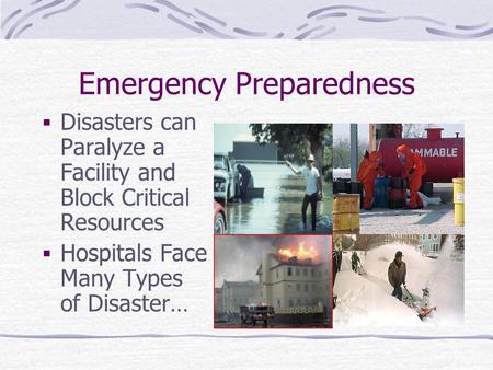 Emergency Preparedness  Disasters can Paralyze a Facility and Block Critical Resources  Hospitals Face Many Types of Disaster…