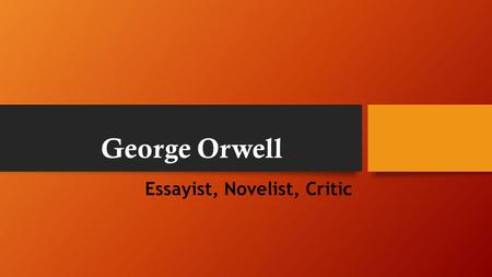 George Orwell Essayist, Novelist, Critic. Eric Arthur Blair The son of a British civil servant George Orwell spent his first days in India, where his.