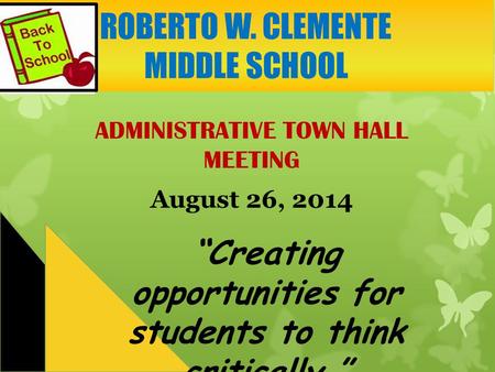 ADMINISTRATIVE TOWN HALL MEETING August 26, 2014 “Creating opportunities for students to think critically.” ROBERTO W. CLEMENTE MIDDLE SCHOOL.