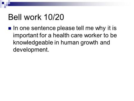 Bell work 10/20 In one sentence please tell me why it is important for a health care worker to be knowledgeable in human growth and development.