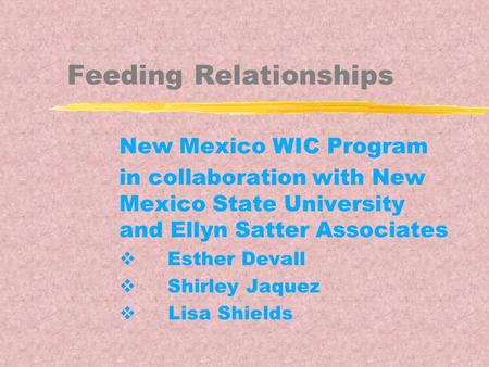 Feeding Relationships New Mexico WIC Program in collaboration with New Mexico State University and Ellyn Satter Associates  Esther Devall  Shirley Jaquez.