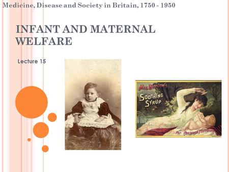 INFANT AND MATERNAL WELFARE Lecture 15 Medicine, Disease and Society in Britain, 1750 - 1950.