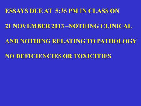 ESSAYS DUE AT 5:35 PM IN CLASS ON 21 NOVEMBER 2013 –NOTHING CLINICAL AND NOTHING RELATING TO PATHOLOGY NO DEFICIENCIES OR TOXICITIES.